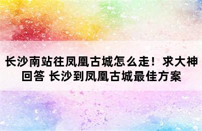 长沙南站往凤凰古城怎么走！求大神回答 长沙到凤凰古城最佳方案